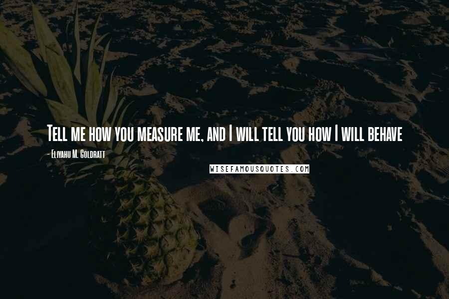 Eliyahu M. Goldratt Quotes: Tell me how you measure me, and I will tell you how I will behave