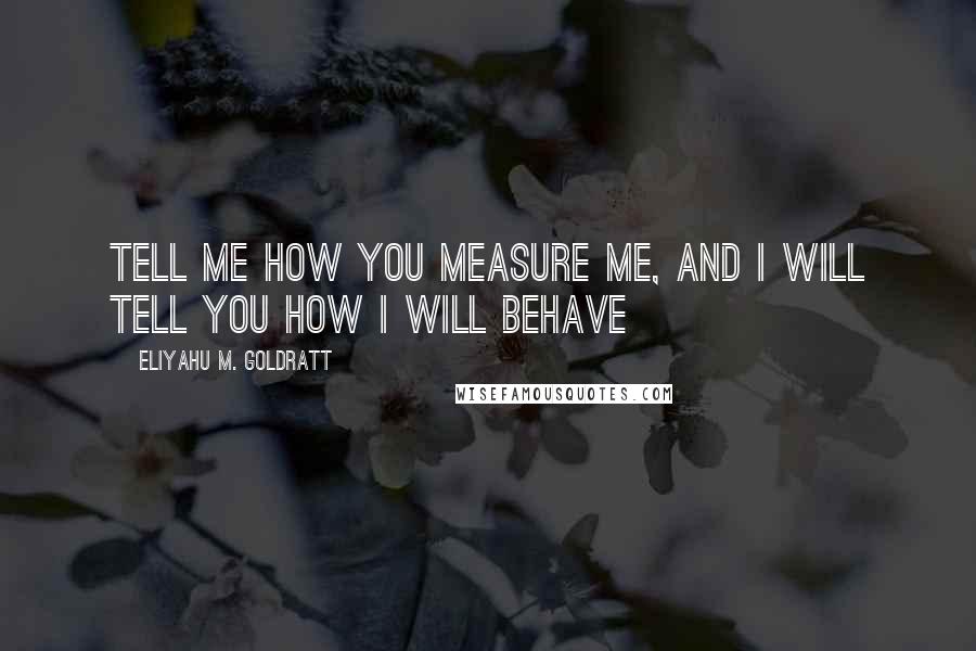 Eliyahu M. Goldratt Quotes: Tell me how you measure me, and I will tell you how I will behave