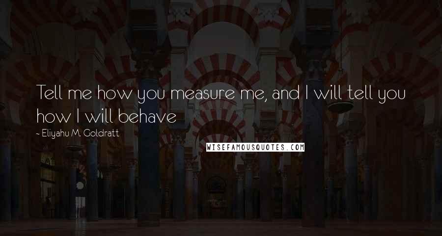 Eliyahu M. Goldratt Quotes: Tell me how you measure me, and I will tell you how I will behave