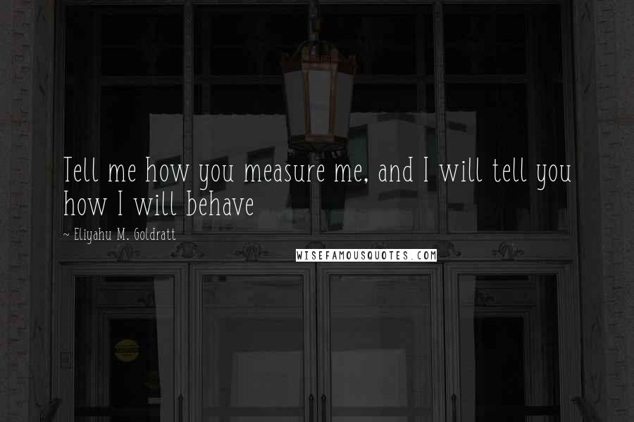 Eliyahu M. Goldratt Quotes: Tell me how you measure me, and I will tell you how I will behave