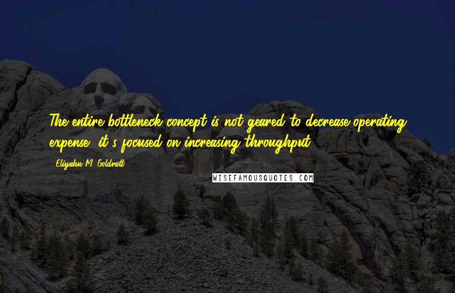 Eliyahu M. Goldratt Quotes: The entire bottleneck concept is not geared to decrease operating expense, it's focused on increasing throughput.