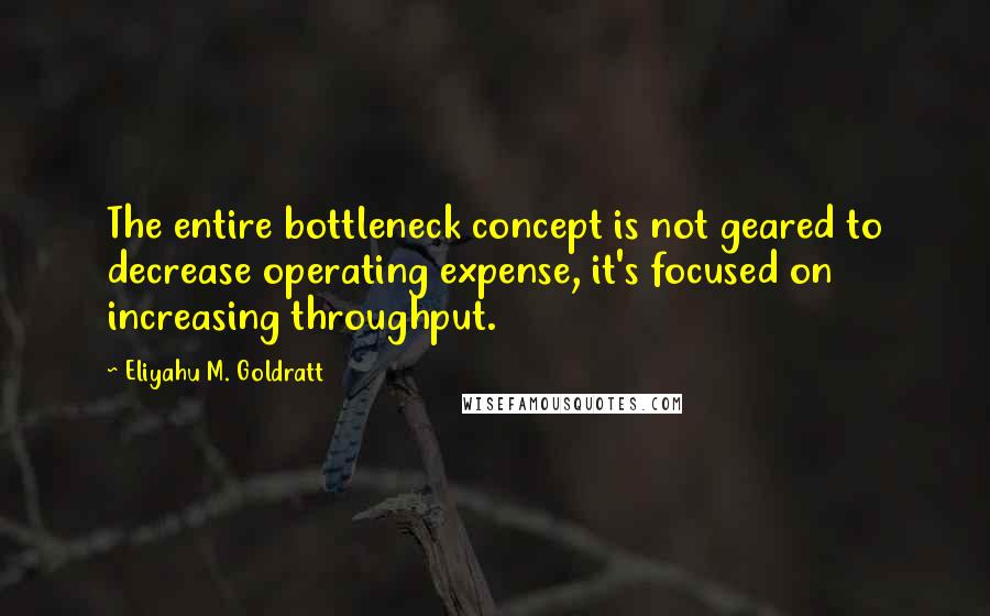 Eliyahu M. Goldratt Quotes: The entire bottleneck concept is not geared to decrease operating expense, it's focused on increasing throughput.