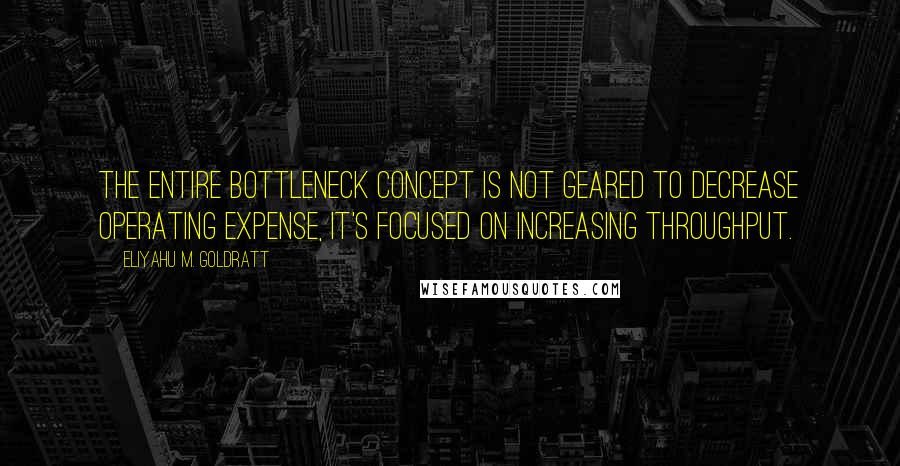 Eliyahu M. Goldratt Quotes: The entire bottleneck concept is not geared to decrease operating expense, it's focused on increasing throughput.