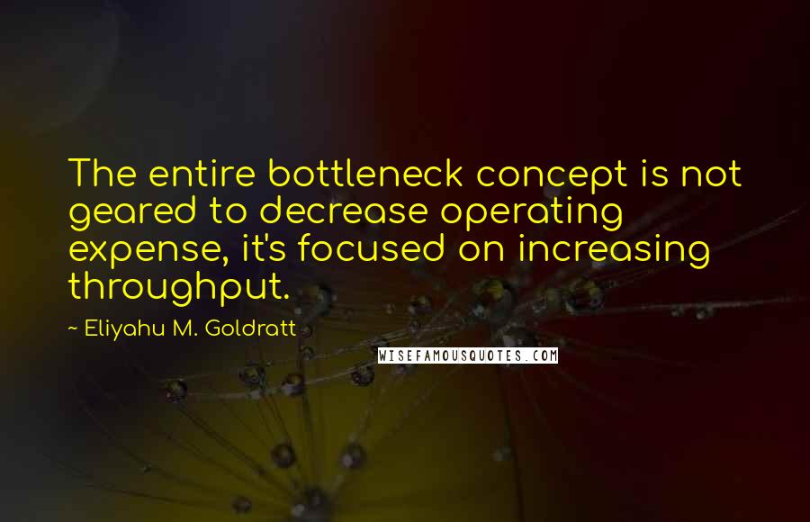 Eliyahu M. Goldratt Quotes: The entire bottleneck concept is not geared to decrease operating expense, it's focused on increasing throughput.