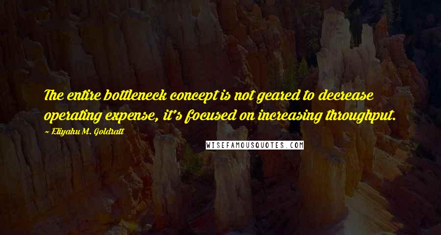 Eliyahu M. Goldratt Quotes: The entire bottleneck concept is not geared to decrease operating expense, it's focused on increasing throughput.