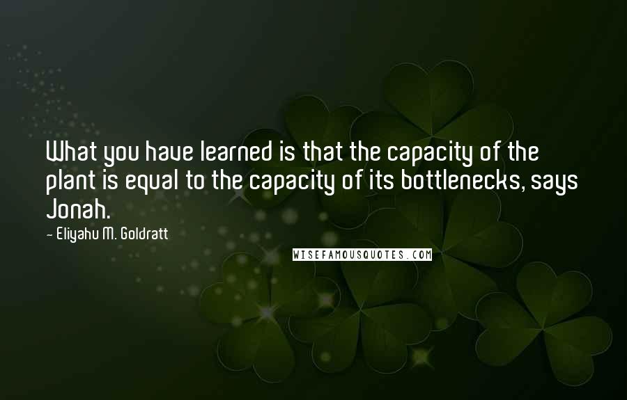 Eliyahu M. Goldratt Quotes: What you have learned is that the capacity of the plant is equal to the capacity of its bottlenecks, says Jonah.