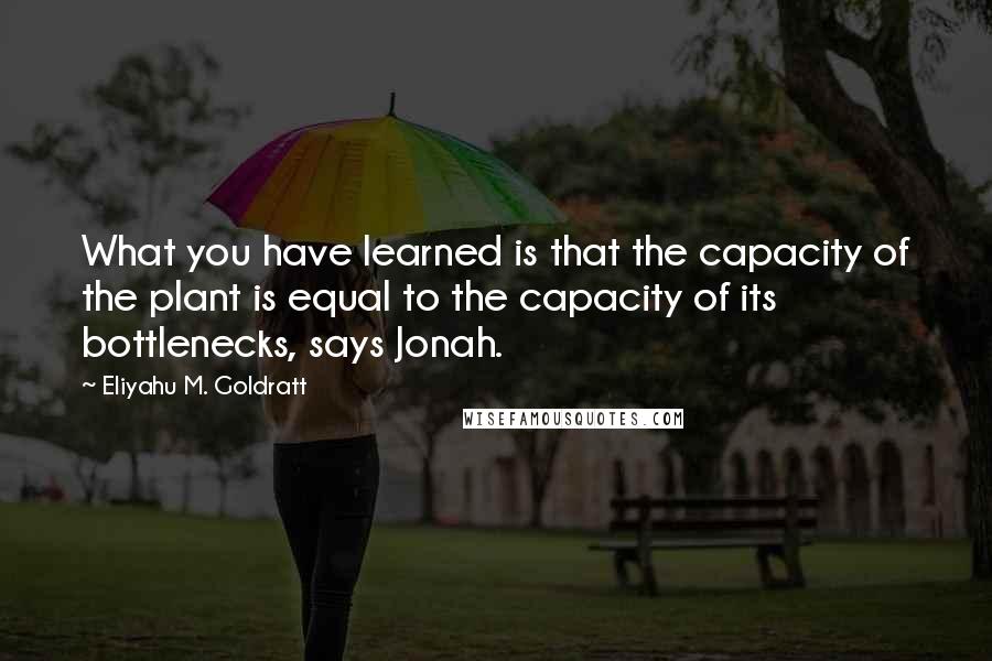 Eliyahu M. Goldratt Quotes: What you have learned is that the capacity of the plant is equal to the capacity of its bottlenecks, says Jonah.