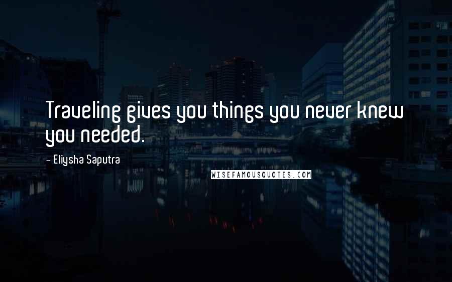 Eliysha Saputra Quotes: Traveling gives you things you never knew you needed.