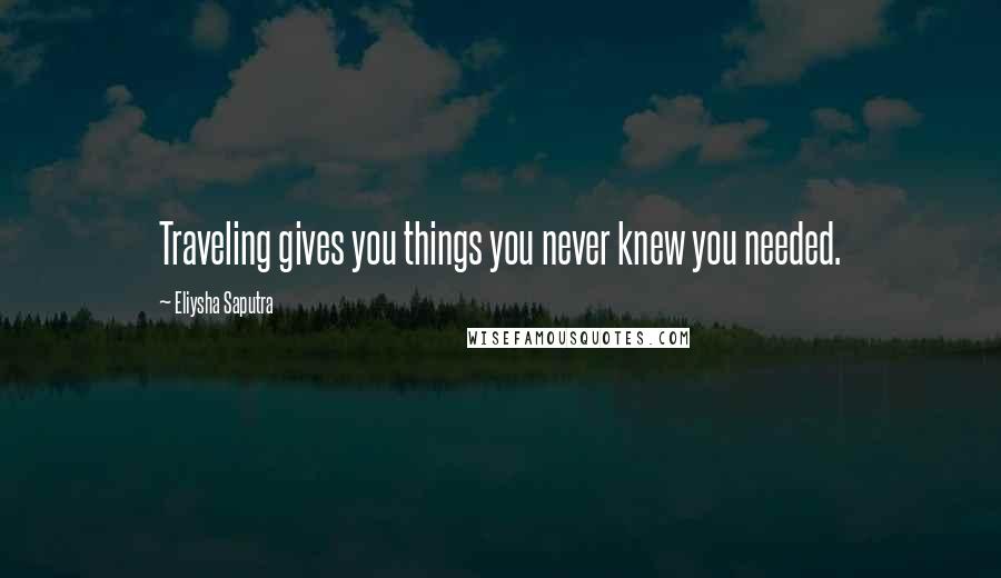 Eliysha Saputra Quotes: Traveling gives you things you never knew you needed.