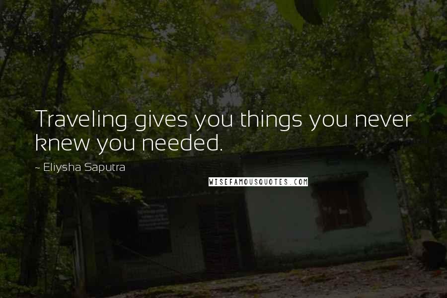 Eliysha Saputra Quotes: Traveling gives you things you never knew you needed.