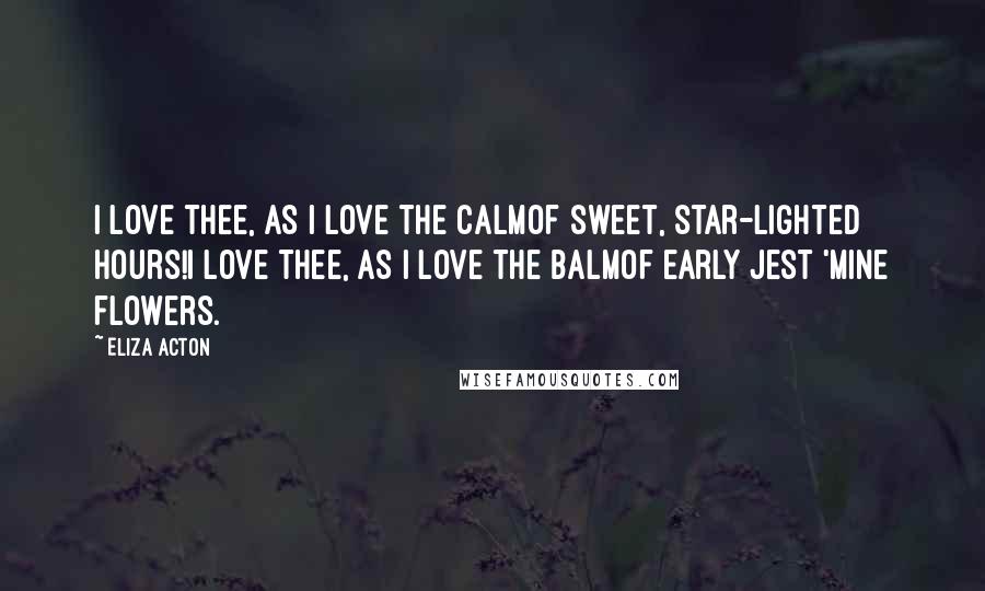 Eliza Acton Quotes: I love thee, as I love the calmOf sweet, star-lighted hours!I love thee, as I love the balmOf early jest 'mine flowers.