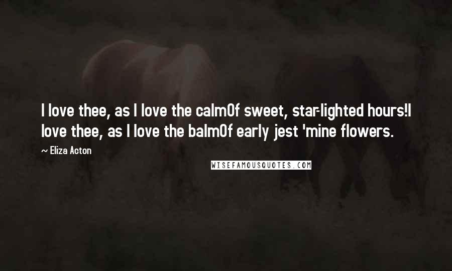 Eliza Acton Quotes: I love thee, as I love the calmOf sweet, star-lighted hours!I love thee, as I love the balmOf early jest 'mine flowers.