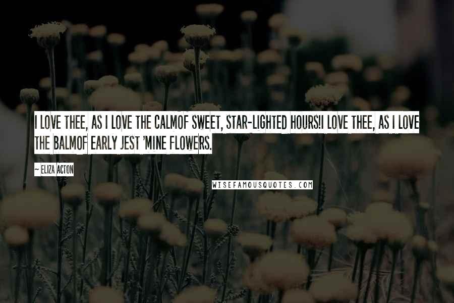 Eliza Acton Quotes: I love thee, as I love the calmOf sweet, star-lighted hours!I love thee, as I love the balmOf early jest 'mine flowers.