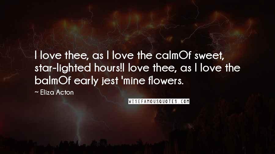 Eliza Acton Quotes: I love thee, as I love the calmOf sweet, star-lighted hours!I love thee, as I love the balmOf early jest 'mine flowers.