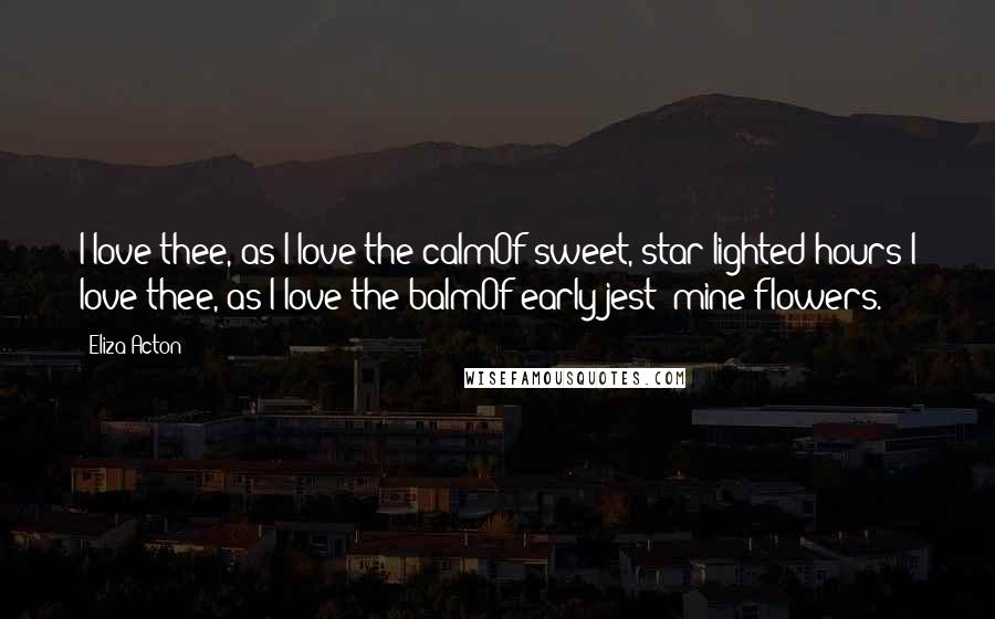 Eliza Acton Quotes: I love thee, as I love the calmOf sweet, star-lighted hours!I love thee, as I love the balmOf early jest 'mine flowers.