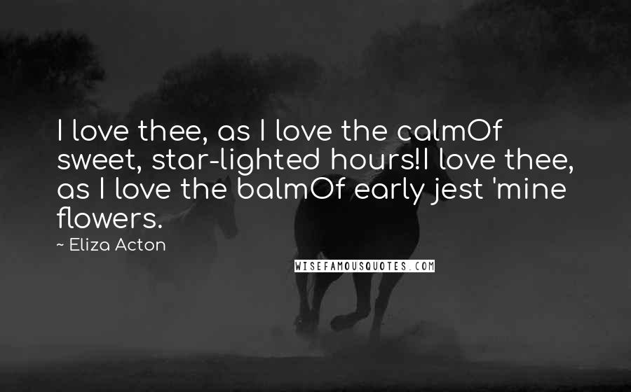 Eliza Acton Quotes: I love thee, as I love the calmOf sweet, star-lighted hours!I love thee, as I love the balmOf early jest 'mine flowers.