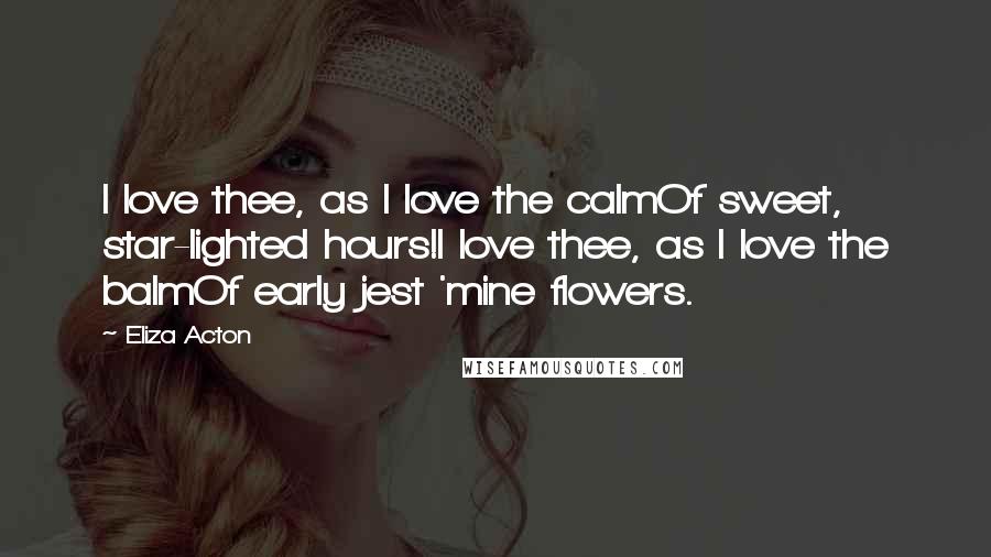 Eliza Acton Quotes: I love thee, as I love the calmOf sweet, star-lighted hours!I love thee, as I love the balmOf early jest 'mine flowers.