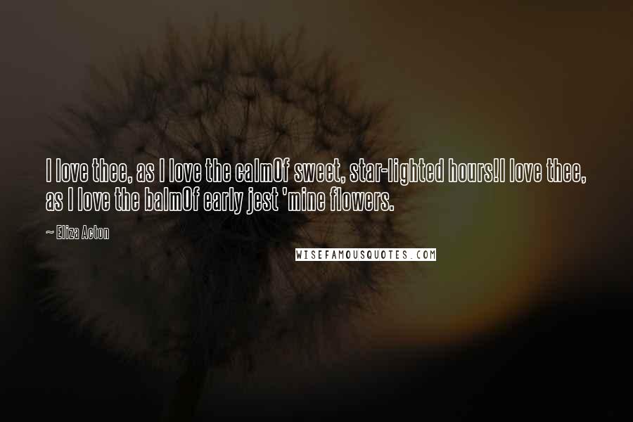 Eliza Acton Quotes: I love thee, as I love the calmOf sweet, star-lighted hours!I love thee, as I love the balmOf early jest 'mine flowers.