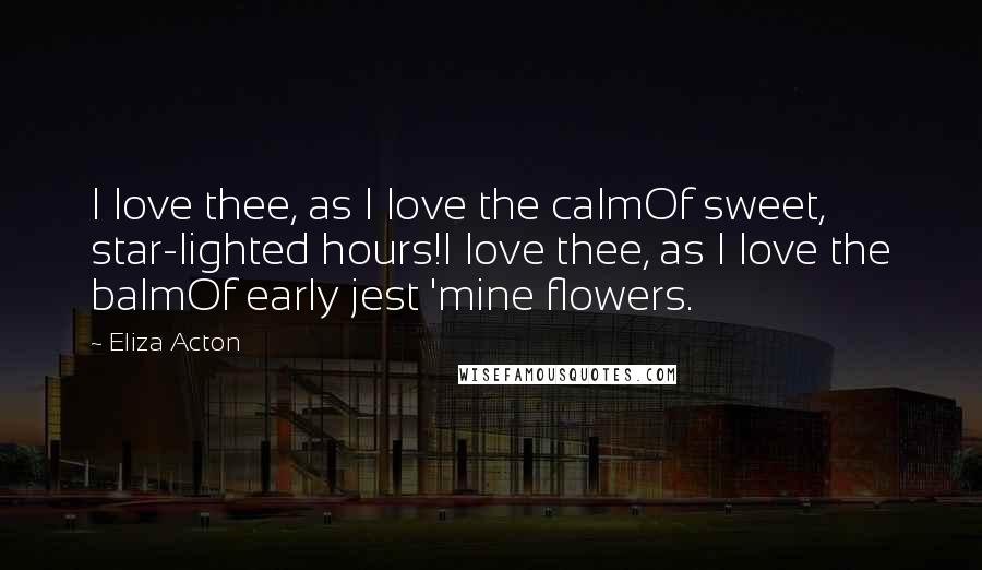 Eliza Acton Quotes: I love thee, as I love the calmOf sweet, star-lighted hours!I love thee, as I love the balmOf early jest 'mine flowers.