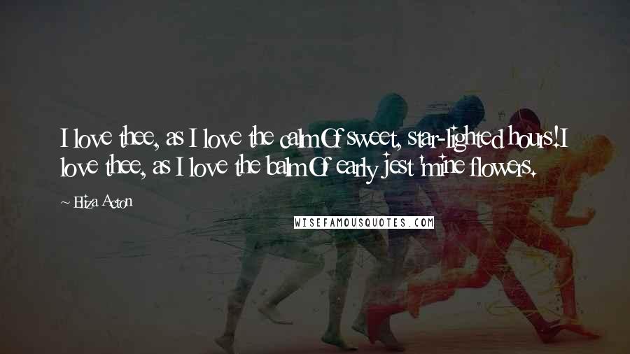 Eliza Acton Quotes: I love thee, as I love the calmOf sweet, star-lighted hours!I love thee, as I love the balmOf early jest 'mine flowers.