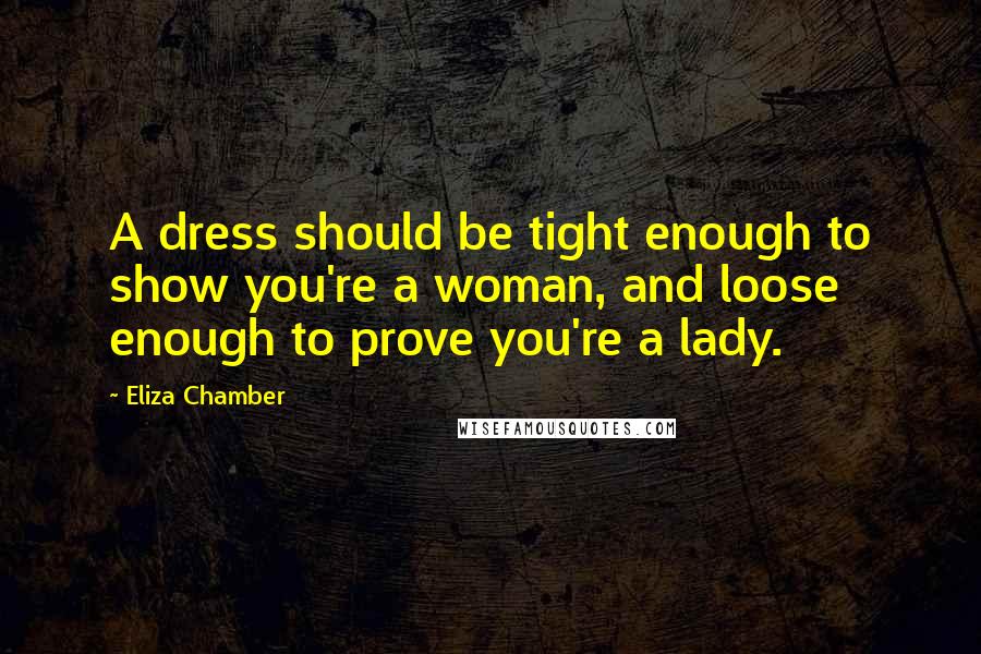Eliza Chamber Quotes: A dress should be tight enough to show you're a woman, and loose enough to prove you're a lady.