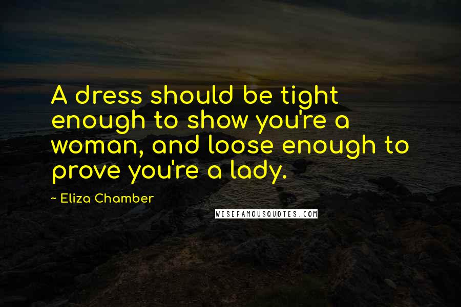 Eliza Chamber Quotes: A dress should be tight enough to show you're a woman, and loose enough to prove you're a lady.