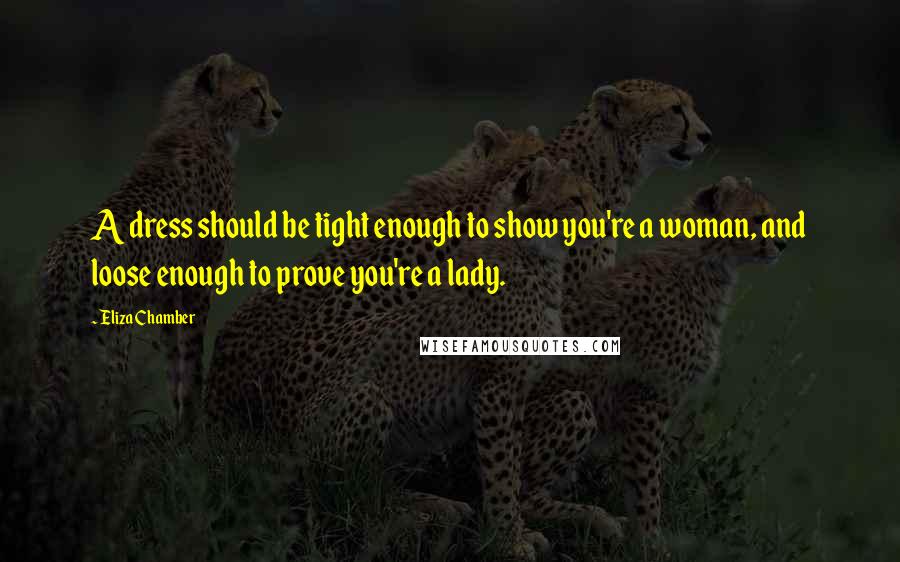 Eliza Chamber Quotes: A dress should be tight enough to show you're a woman, and loose enough to prove you're a lady.