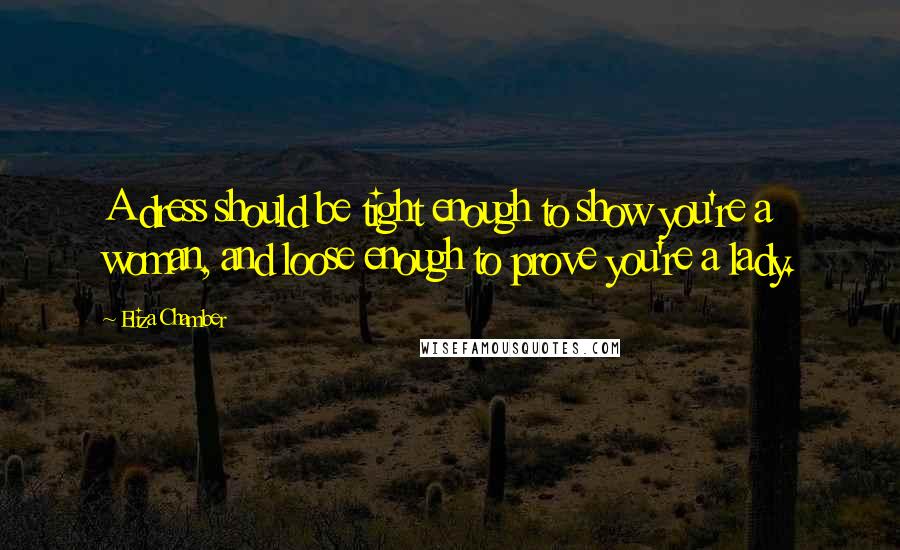 Eliza Chamber Quotes: A dress should be tight enough to show you're a woman, and loose enough to prove you're a lady.