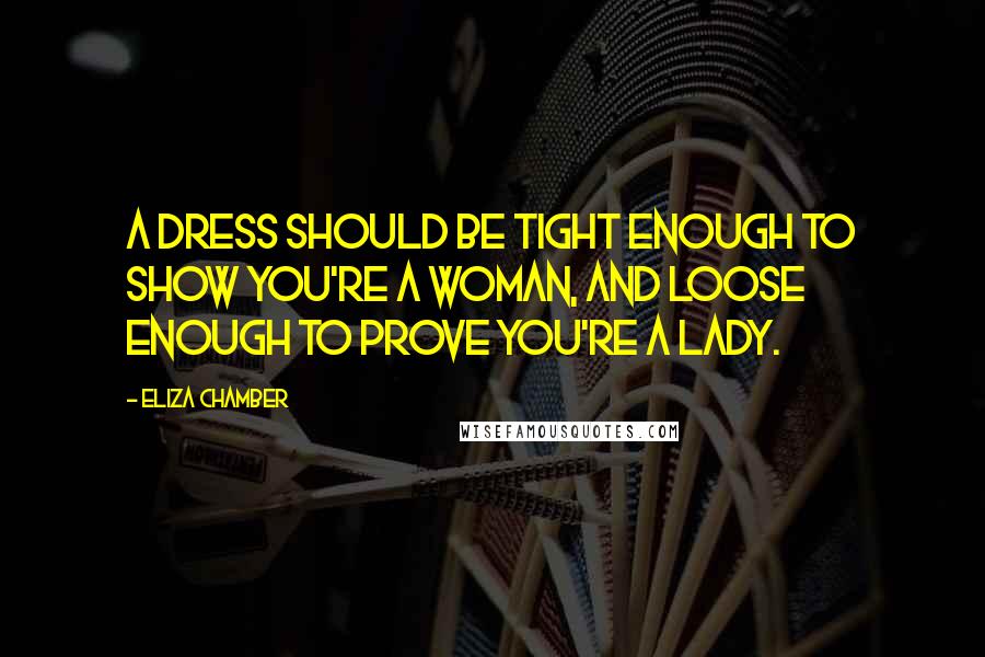 Eliza Chamber Quotes: A dress should be tight enough to show you're a woman, and loose enough to prove you're a lady.