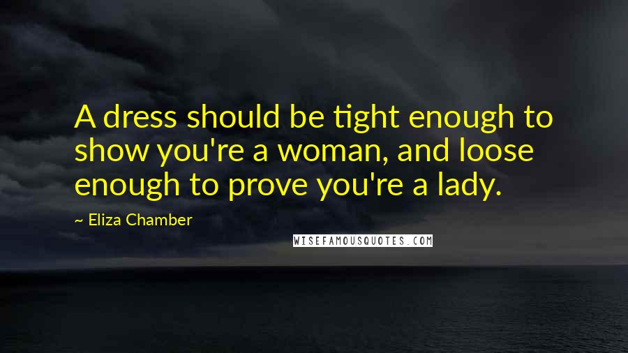 Eliza Chamber Quotes: A dress should be tight enough to show you're a woman, and loose enough to prove you're a lady.