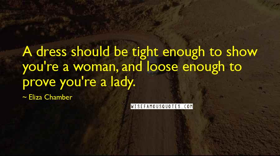 Eliza Chamber Quotes: A dress should be tight enough to show you're a woman, and loose enough to prove you're a lady.