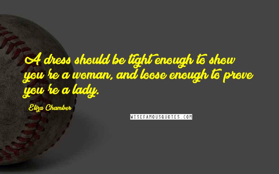 Eliza Chamber Quotes: A dress should be tight enough to show you're a woman, and loose enough to prove you're a lady.