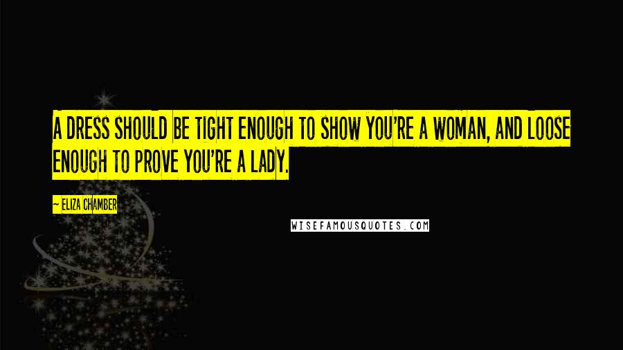 Eliza Chamber Quotes: A dress should be tight enough to show you're a woman, and loose enough to prove you're a lady.