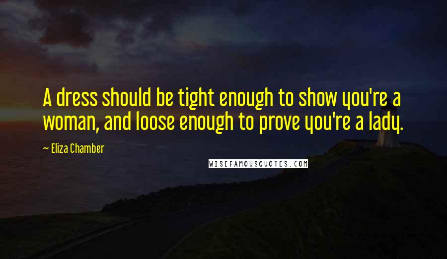 Eliza Chamber Quotes: A dress should be tight enough to show you're a woman, and loose enough to prove you're a lady.