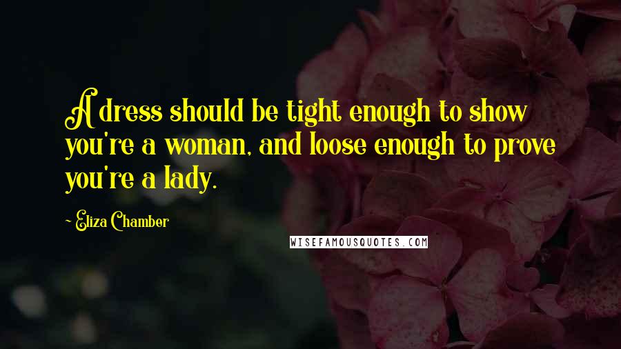 Eliza Chamber Quotes: A dress should be tight enough to show you're a woman, and loose enough to prove you're a lady.