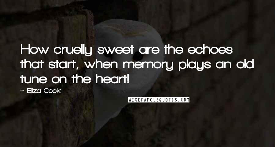 Eliza Cook Quotes: How cruelly sweet are the echoes that start, when memory plays an old tune on the heart!