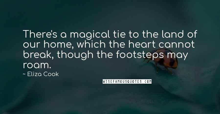 Eliza Cook Quotes: There's a magical tie to the land of our home, which the heart cannot break, though the footsteps may roam.