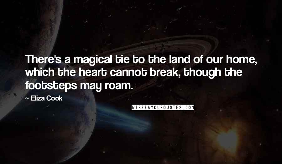 Eliza Cook Quotes: There's a magical tie to the land of our home, which the heart cannot break, though the footsteps may roam.