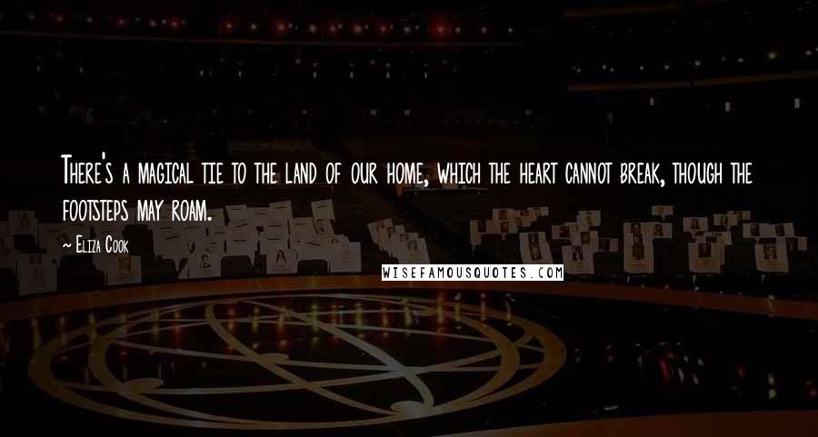 Eliza Cook Quotes: There's a magical tie to the land of our home, which the heart cannot break, though the footsteps may roam.