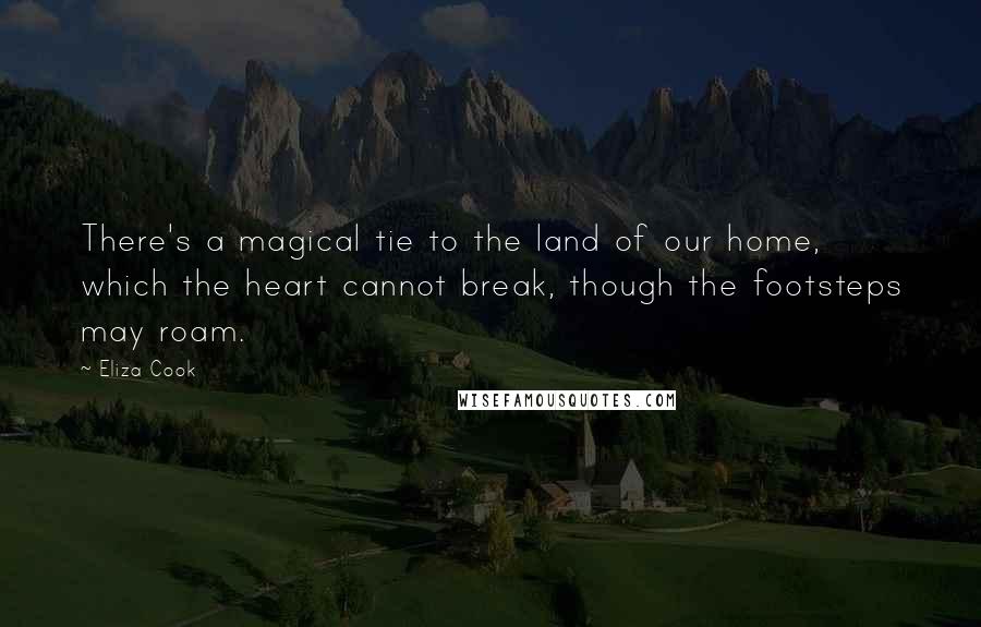 Eliza Cook Quotes: There's a magical tie to the land of our home, which the heart cannot break, though the footsteps may roam.