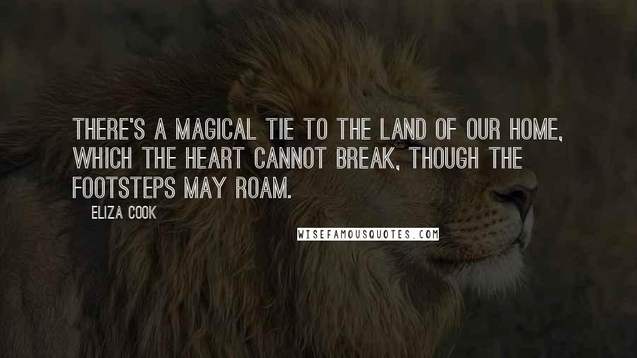 Eliza Cook Quotes: There's a magical tie to the land of our home, which the heart cannot break, though the footsteps may roam.