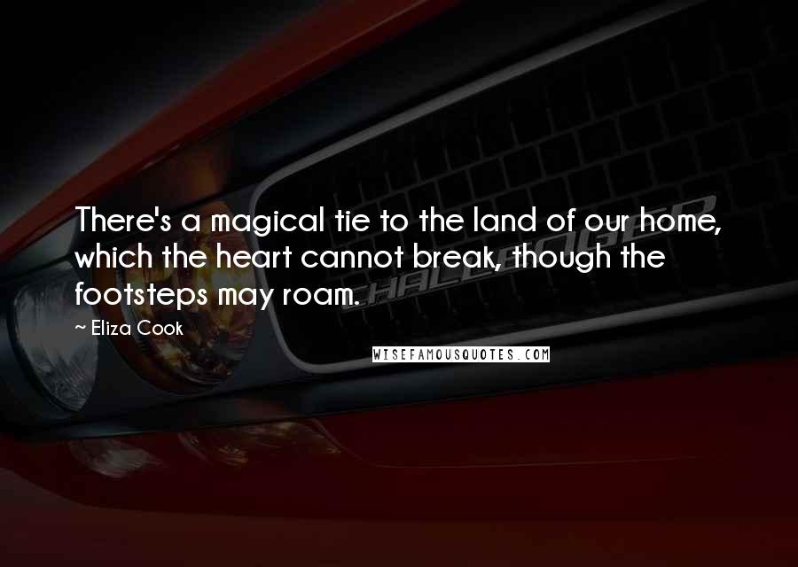 Eliza Cook Quotes: There's a magical tie to the land of our home, which the heart cannot break, though the footsteps may roam.