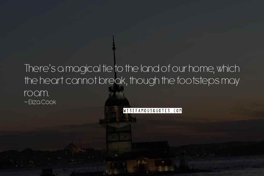 Eliza Cook Quotes: There's a magical tie to the land of our home, which the heart cannot break, though the footsteps may roam.