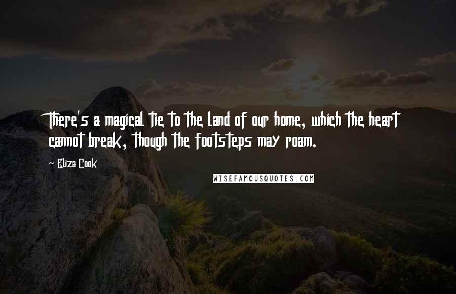 Eliza Cook Quotes: There's a magical tie to the land of our home, which the heart cannot break, though the footsteps may roam.