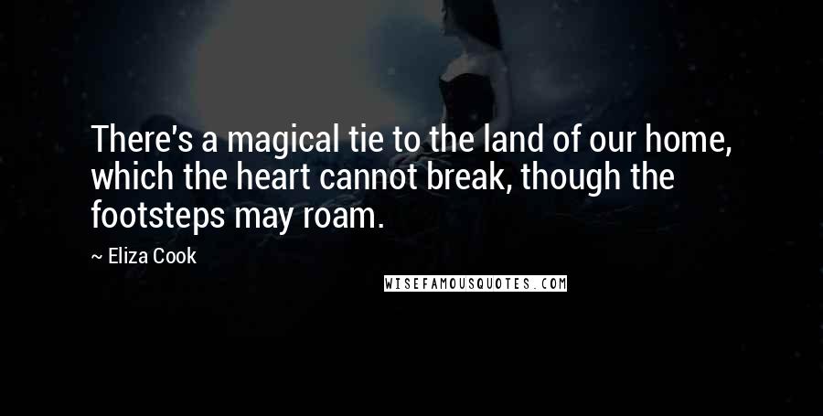 Eliza Cook Quotes: There's a magical tie to the land of our home, which the heart cannot break, though the footsteps may roam.