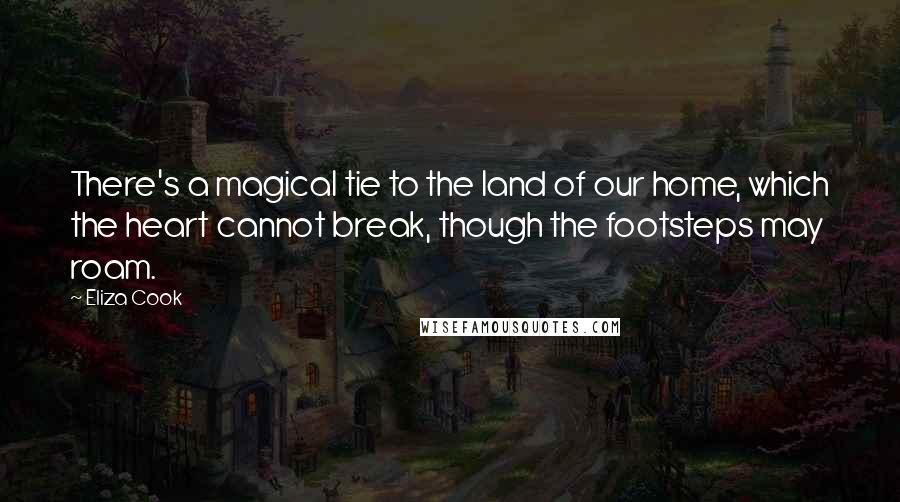 Eliza Cook Quotes: There's a magical tie to the land of our home, which the heart cannot break, though the footsteps may roam.