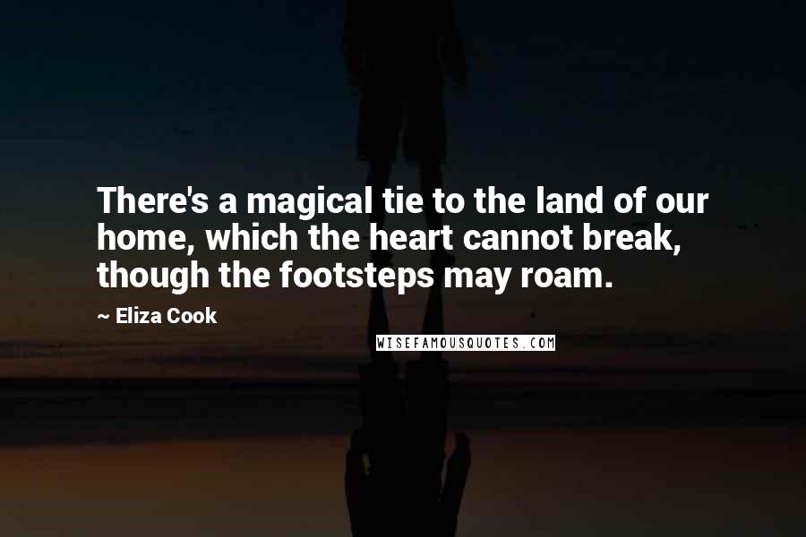 Eliza Cook Quotes: There's a magical tie to the land of our home, which the heart cannot break, though the footsteps may roam.