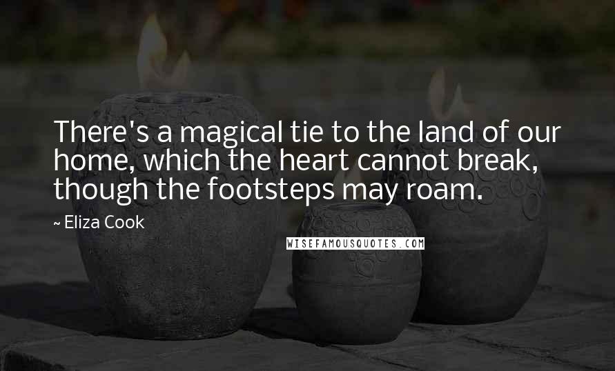 Eliza Cook Quotes: There's a magical tie to the land of our home, which the heart cannot break, though the footsteps may roam.