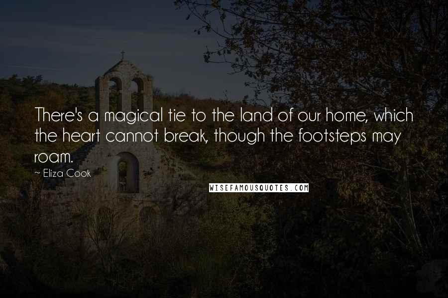 Eliza Cook Quotes: There's a magical tie to the land of our home, which the heart cannot break, though the footsteps may roam.