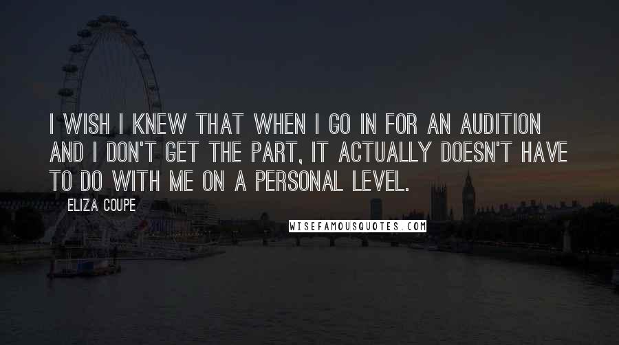 Eliza Coupe Quotes: I wish I knew that when I go in for an audition and I don't get the part, it actually doesn't have to do with me on a personal level.